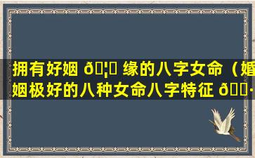 拥有好姻 🦅 缘的八字女命（婚姻极好的八种女命八字特征 🌷 ）